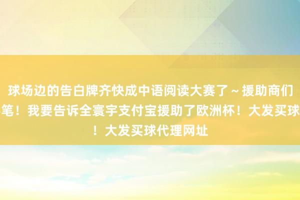 球场边的告白牌齐快成中语阅读大赛了～援助商们简直大手笔！我要告诉全寰宇支付宝援助了欧洲杯！大发买球代理网址