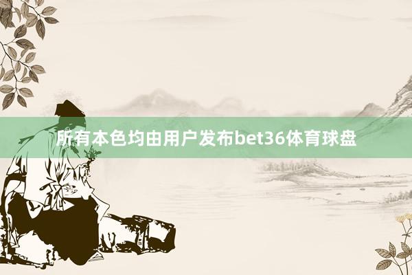 所有本色均由用户发布bet36体育球盘