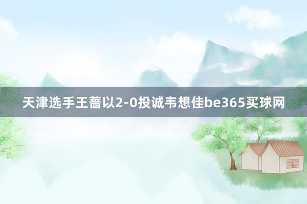 天津选手王蔷以2-0投诚韦想佳be365买球网