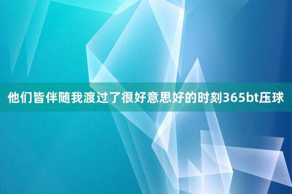 他们皆伴随我渡过了很好意思好的时刻365bt压球