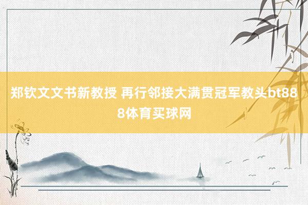 郑钦文文书新教授 再行邻接大满贯冠军教头bt888体育买球网