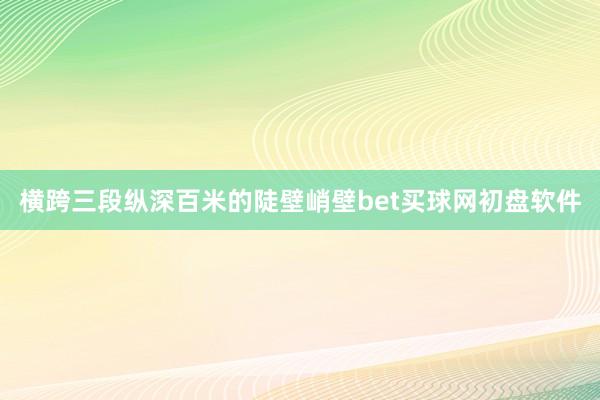 横跨三段纵深百米的陡壁峭壁bet买球网初盘软件