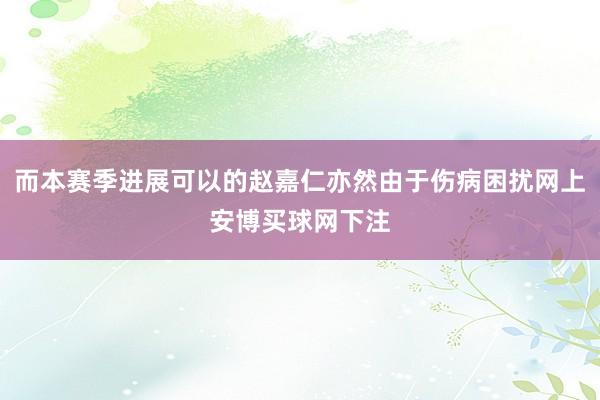 而本赛季进展可以的赵嘉仁亦然由于伤病困扰网上安博买球网下注