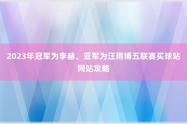 2023年冠军为李赫、亚军为汪雨博五联赛买球站网站攻略