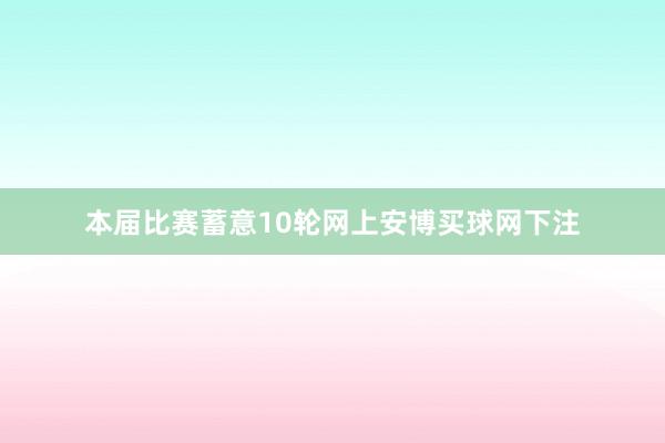 本届比赛蓄意10轮网上安博买球网下注