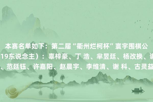 本赛名单如下：　　第二届“衢州烂柯杯”寰宇围棋公开赛本赛名单　　中国（19东说念主）：　　辜梓豪、丁 浩、芈昱廷、杨改换、谢尔豪、柯 洁、檀 啸、范廷钰、许嘉阳、赵晨宇、李维清、谢 科、古灵益、郑载思、黄 昕、杨 冬、张 涛、芮乃伟、罗楚玥　　韩国（12东说念主）：　　申真谞、卞相壹、申旻埈、朴廷桓、金明训、姜东润、朴珉奎、金志锡、元晟溱、偰玹准、崔明勋、金恩抓　　日本（7东说念主）：　　一力辽、