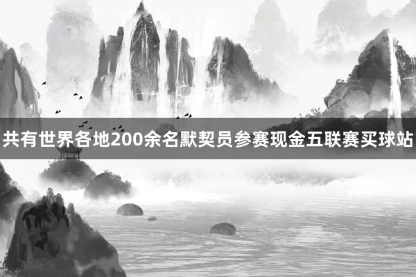 共有世界各地200余名默契员参赛现金五联赛买球站