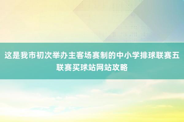 这是我市初次举办主客场赛制的中小学排球联赛五联赛买球站网站攻略