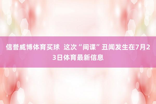 信誉威博体育买球  这次“间谍”丑闻发生在7月23日体育最新信息