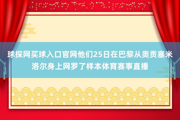 球探网买球入口官网他们25日在巴黎从奥贡塞米洛尔身上网罗了样本体育赛事直播