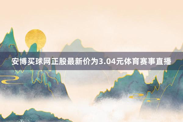 安博买球网正股最新价为3.04元体育赛事直播