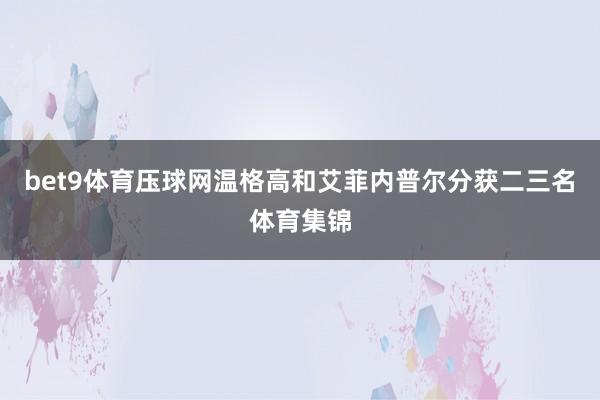 bet9体育压球网温格高和艾菲内普尔分获二三名体育集锦