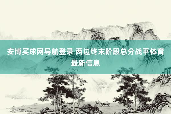 安博买球网导航登录 两边终末阶段总分战平体育最新信息