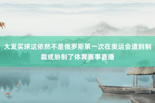 大发买球这依然不是俄罗斯第一次在奥运会遭到制裁或胁制了体育赛事直播