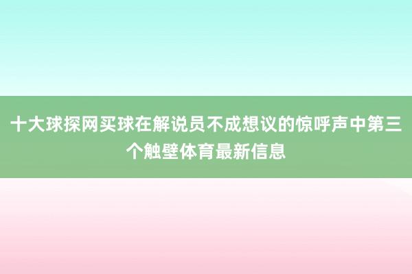 十大球探网买球在解说员不成想议的惊呼声中第三个触壁体育最新信息