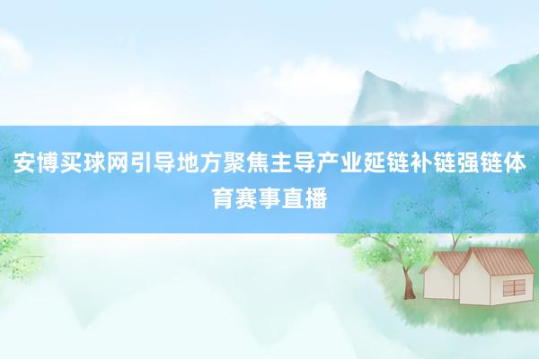 安博买球网引导地方聚焦主导产业延链补链强链体育赛事直播