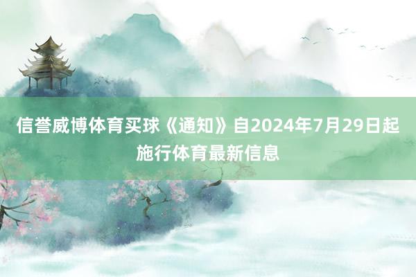 信誉威博体育买球《通知》自2024年7月29日起施行体育最新信息