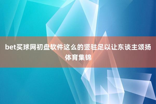 bet买球网初盘软件这么的竖驻足以让东谈主颂扬体育集锦