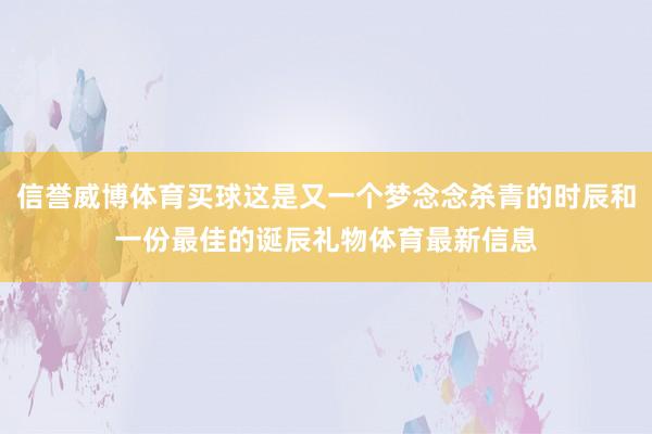 信誉威博体育买球这是又一个梦念念杀青的时辰和一份最佳的诞辰礼物体育最新信息