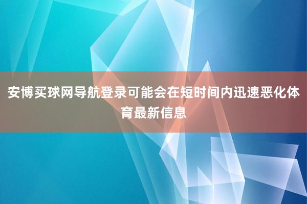 安博买球网导航登录可能会在短时间内迅速恶化体育最新信息