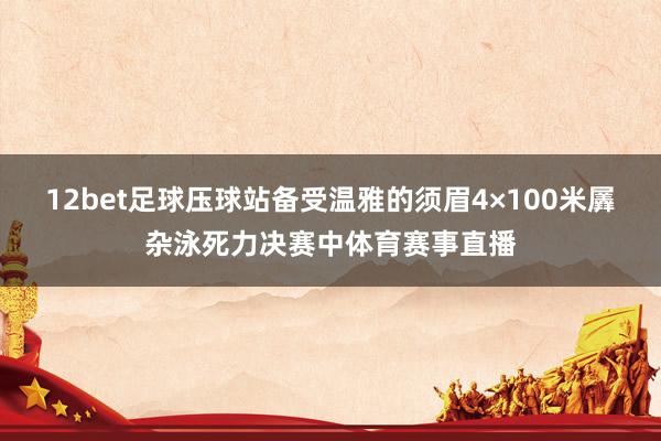 12bet足球压球站备受温雅的须眉4×100米羼杂泳死力决赛中体育赛事直播