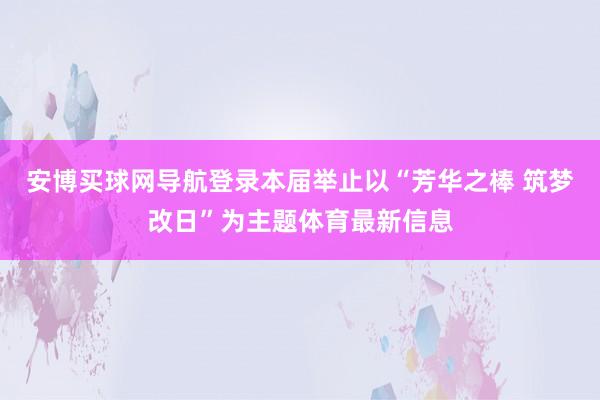 安博买球网导航登录本届举止以“芳华之棒 筑梦改日”为主题体育最新信息