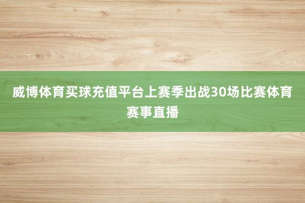 威博体育买球充值平台上赛季出战30场比赛体育赛事直播