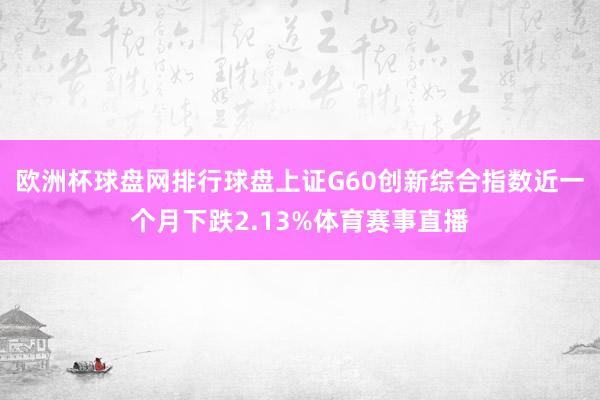 欧洲杯球盘网排行球盘上证G60创新综合指数近一个月下跌2.13%体育赛事直播