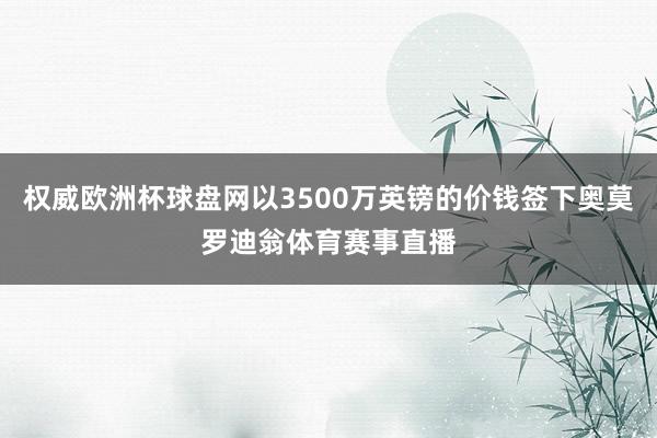 权威欧洲杯球盘网以3500万英镑的价钱签下奥莫罗迪翁体育赛事直播