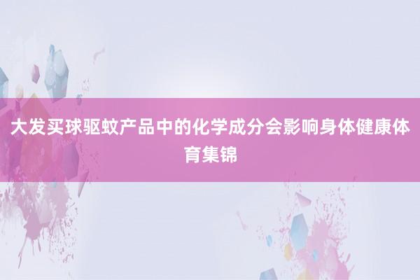 大发买球驱蚊产品中的化学成分会影响身体健康体育集锦