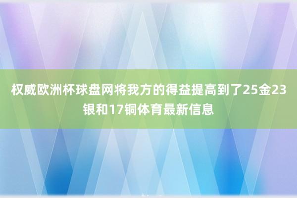 权威欧洲杯球盘网将我方的得益提高到了25金23银和17铜体育最新信息