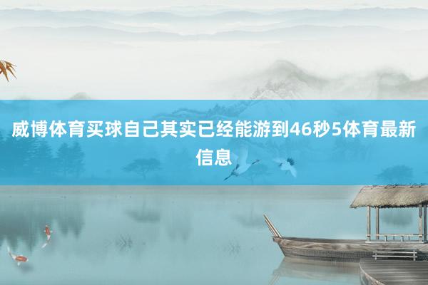 威博体育买球自己其实已经能游到46秒5体育最新信息