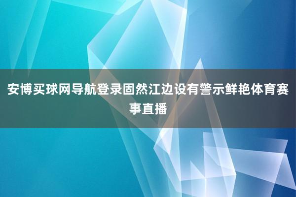 安博买球网导航登录固然江边设有警示鲜艳体育赛事直播