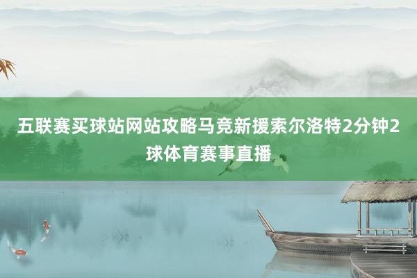 五联赛买球站网站攻略马竞新援索尔洛特2分钟2球体育赛事直播