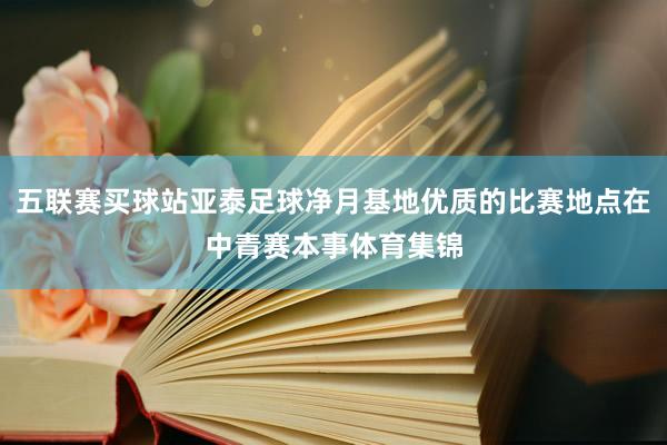 五联赛买球站亚泰足球净月基地优质的比赛地点在中青赛本事体育集锦