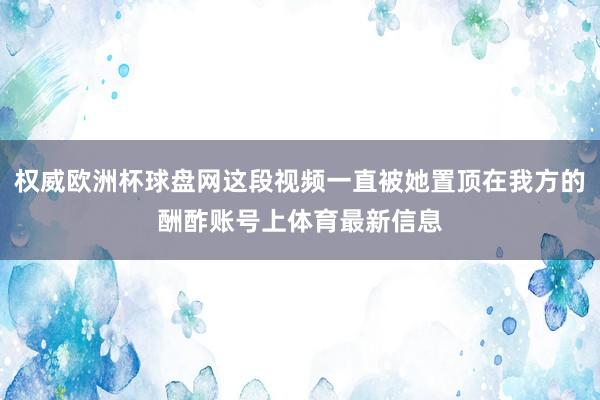 权威欧洲杯球盘网这段视频一直被她置顶在我方的酬酢账号上体育最新信息