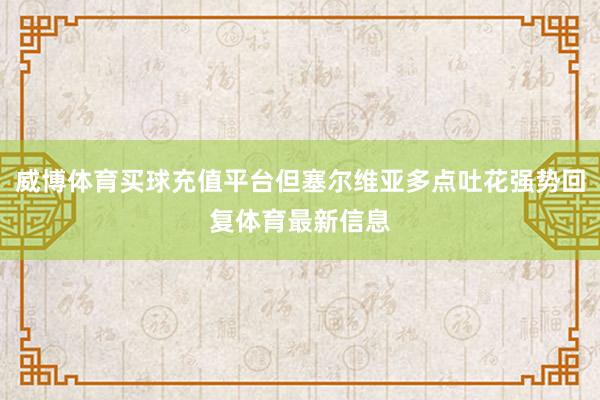 威博体育买球充值平台但塞尔维亚多点吐花强势回复体育最新信息