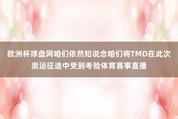 欧洲杯球盘网咱们依然知说念咱们将TMD在此次奥运征途中受到考验体育赛事直播