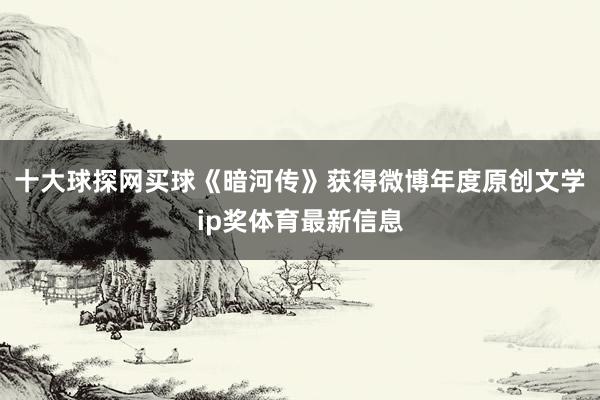 十大球探网买球《暗河传》获得微博年度原创文学ip奖体育最新信息