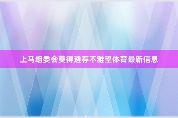 上马组委会莫得遴荐不雅望体育最新信息