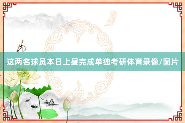 这两名球员本日上昼完成单独考研体育录像/图片