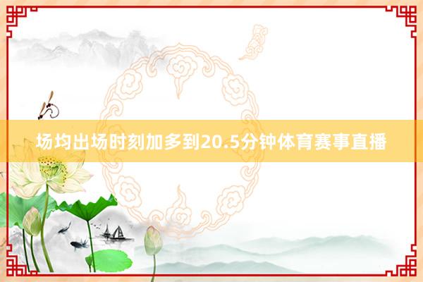 场均出场时刻加多到20.5分钟体育赛事直播