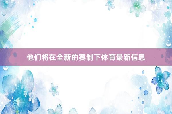 他们将在全新的赛制下体育最新信息