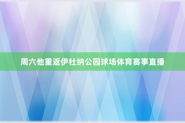 周六他重返伊杜纳公园球场体育赛事直播