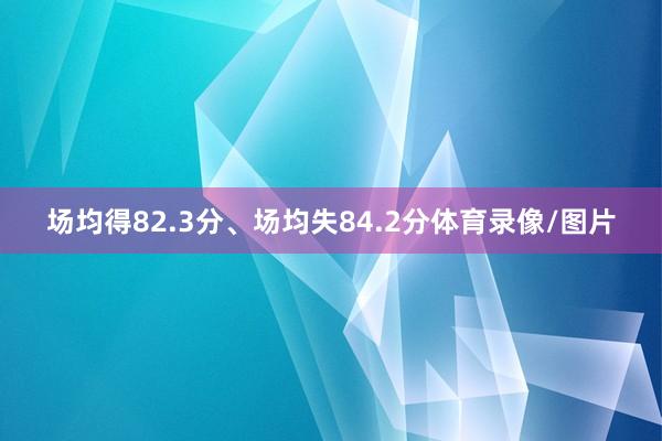 场均得82.3分、场均失84.2分体育录像/图片