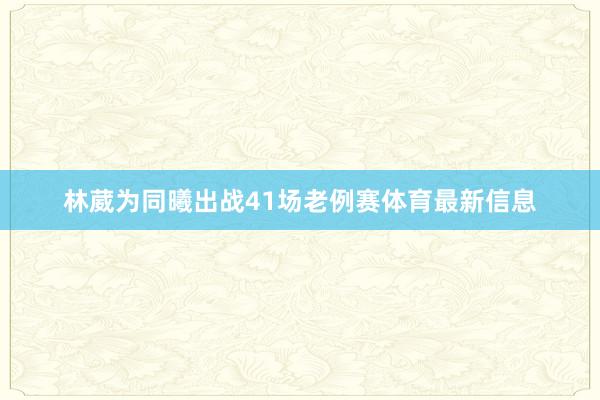 林葳为同曦出战41场老例赛体育最新信息