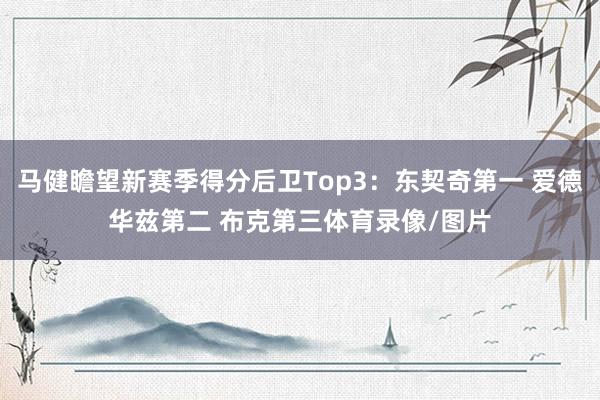 马健瞻望新赛季得分后卫Top3：东契奇第一 爱德华兹第二 布克第三体育录像/图片