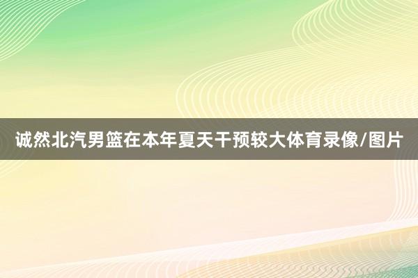 诚然北汽男篮在本年夏天干预较大体育录像/图片