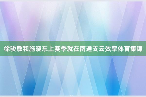 徐骏敏和施晓东上赛季就在南通支云效率体育集锦