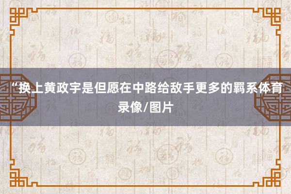 “换上黄政宇是但愿在中路给敌手更多的羁系体育录像/图片